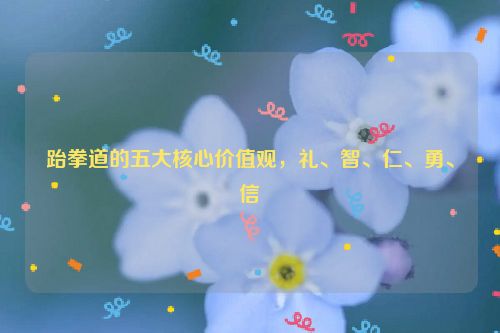 跆拳道的五大核心价值观，礼、智、仁、勇、信